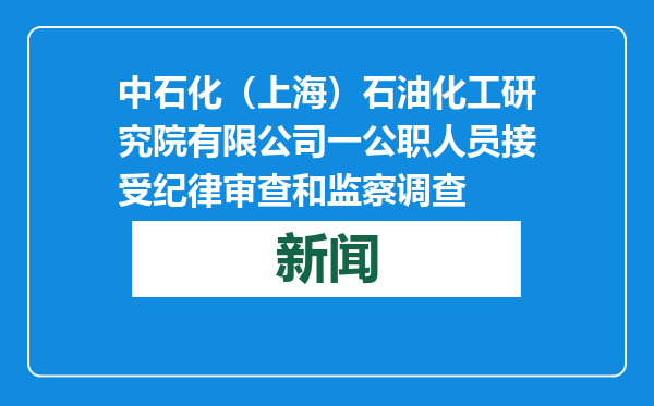 中石化（上海）石油化工研究院有限公司一公职人员接受纪律审查和监察调查