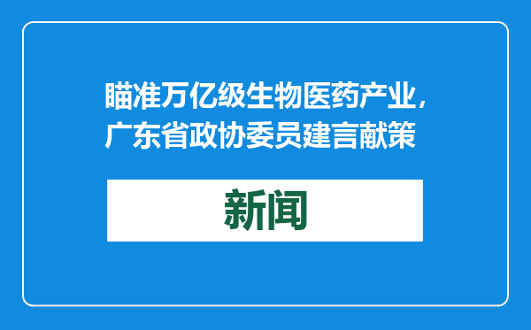 瞄准万亿级生物医药产业，广东省政协委员建言献策