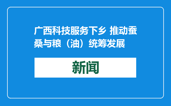 广西科技服务下乡 推动蚕桑与粮（油）统筹发展