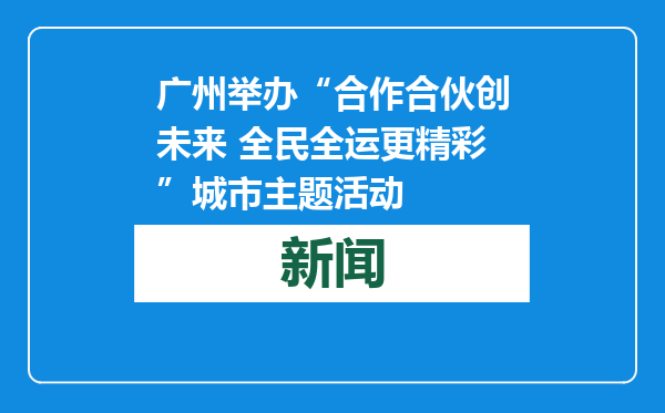 广州举办“合作合伙创未来 全民全运更精彩”城市主题活动