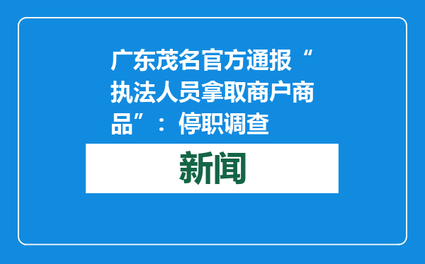 广东茂名官方通报“执法人员拿取商户商品”：停职调查