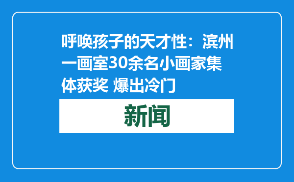 呼唤孩子的天才性：滨州一画室30余名小画家集体获奖 爆出冷门