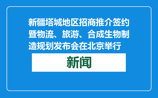 新疆塔城地区招商推介签约暨物流、旅游、合成生物制造规划发布会在北京举行