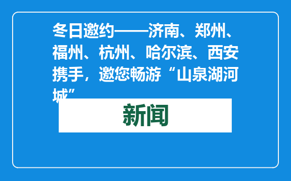 冬日邀约——济南、郑州、福州、杭州、哈尔滨、西安携手，邀您畅游“山泉湖河城”