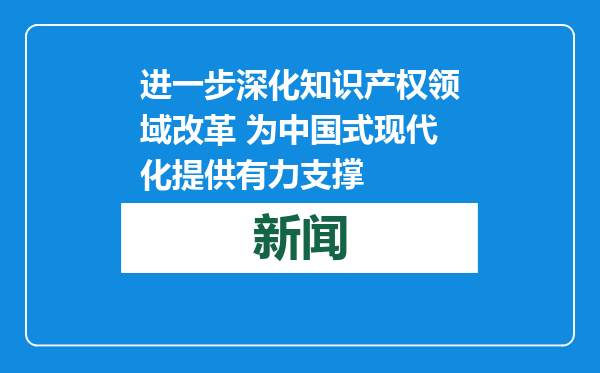 进一步深化知识产权领域改革 为中国式现代化提供有力支撑