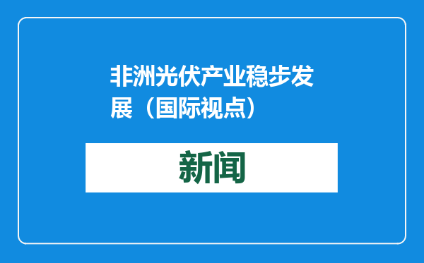 非洲光伏产业稳步发展（国际视点）