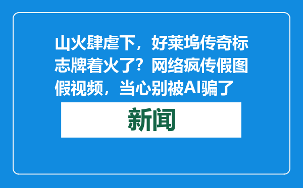 山火肆虐下，好莱坞传奇标志牌着火了？网络疯传假图假视频，当心别被AI骗了