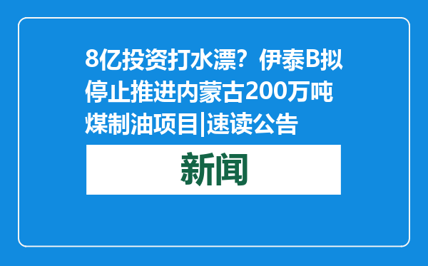 8亿投资打水漂？伊泰B拟停止推进内蒙古200万吨煤制油项目|速读公告