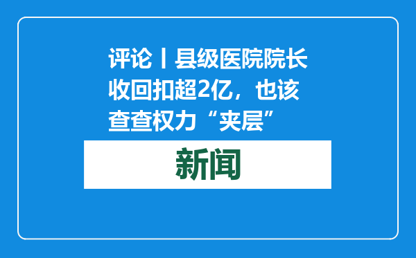 评论丨县级医院院长收回扣超2亿，也该查查权力“夹层”