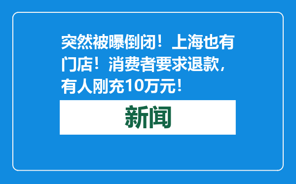 突然被曝倒闭！上海也有门店！消费者要求退款，有人刚充10万元！
