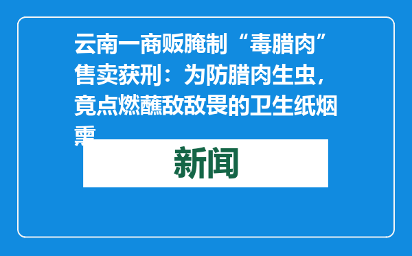 云南一商贩腌制“毒腊肉”售卖获刑：为防腊肉生虫，竟点燃蘸敌敌畏的卫生纸烟熏
