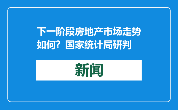 下一阶段房地产市场走势如何？国家统计局研判