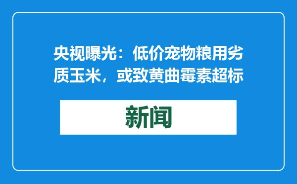 央视曝光：低价宠物粮用劣质玉米，或致黄曲霉素超标