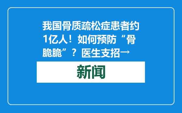 我国骨质疏松症患者约1亿人！如何预防“骨脆脆”？医生支招→