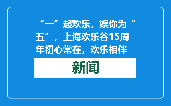 “一”起欢乐，娱你为“五”，上海欢乐谷15周年初心常在，欢乐相伴