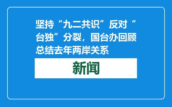 坚持“九二共识”反对“台独”分裂，国台办回顾总结去年两岸关系
