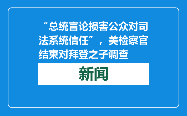 “总统言论损害公众对司法系统信任”，美检察官结束对拜登之子调查