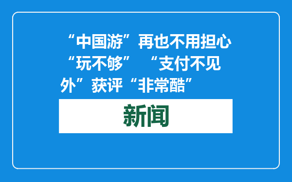 “中国游”再也不用担心“玩不够” “支付不见外”获评“非常酷”