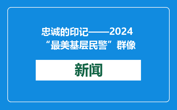 忠诚的印记——2024“最美基层民警”群像
