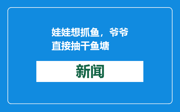 娃娃想抓鱼，爷爷直接抽干鱼塘