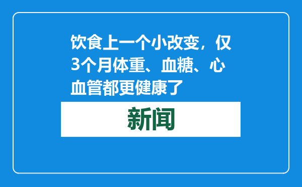 饮食上一个小改变，仅3个月体重、血糖、心血管都更健康了