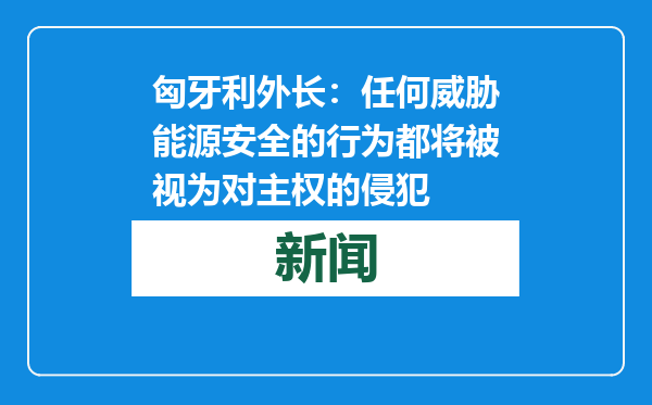 匈牙利外长：任何威胁能源安全的行为都将被视为对主权的侵犯
