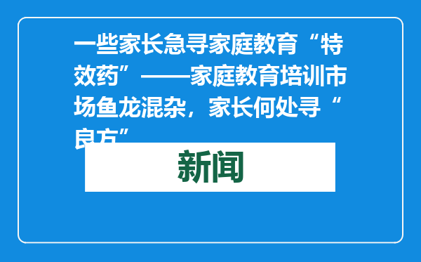 一些家长急寻家庭教育“特效药”——家庭教育培训市场鱼龙混杂，家长何处寻“良方”