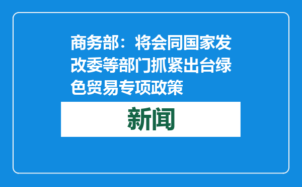 商务部：将会同国家发改委等部门抓紧出台绿色贸易专项政策