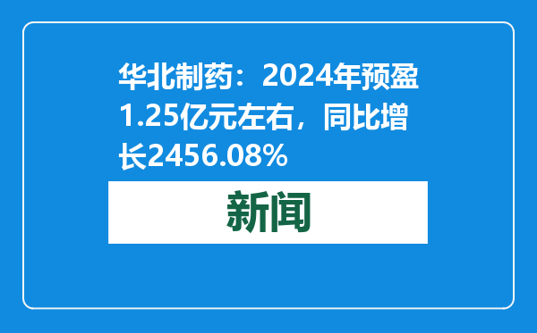 华北制药：2024年预盈1.25亿元左右，同比增长2456.08%