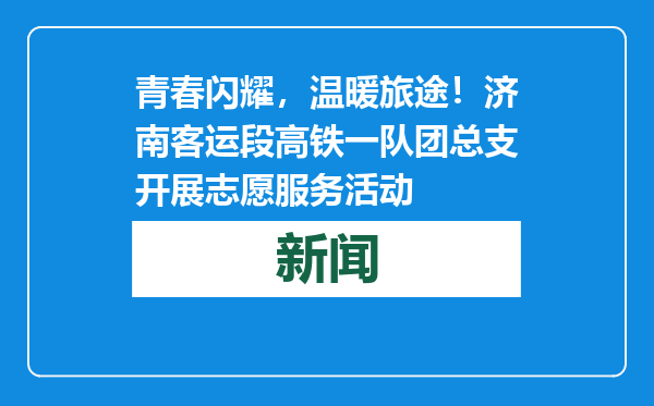 青春闪耀，温暖旅途！济南客运段高铁一队团总支开展志愿服务活动