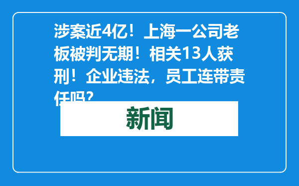 涉案近4亿！上海一公司老板被判无期！相关13人获刑！企业违法，员工连带责任吗？