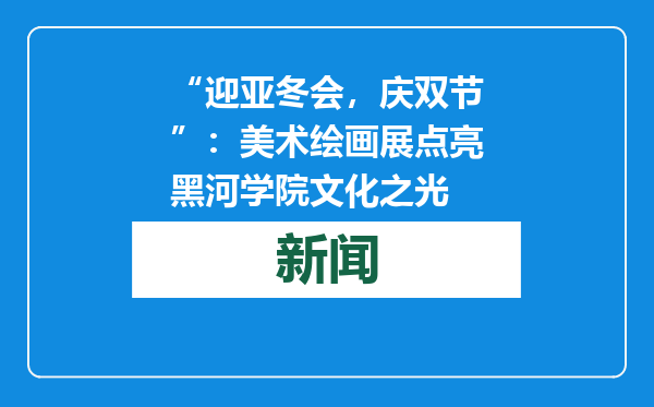 “迎亚冬会，庆双节”：美术绘画展点亮黑河学院文化之光