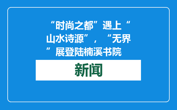 “时尚之都”遇上“山水诗源”，“无界”展登陆楠溪书院