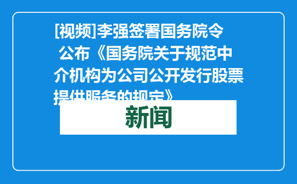 [视频]李强签署国务院令 公布《国务院关于规范中介机构为公司公开发行股票提供服务的规定》
