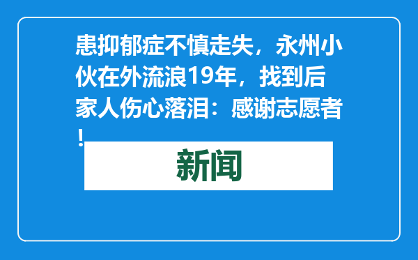 患抑郁症不慎走失，永州小伙在外流浪19年，找到后家人伤心落泪：感谢志愿者！