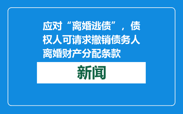 应对“离婚逃债”，债权人可请求撤销债务人离婚财产分配条款