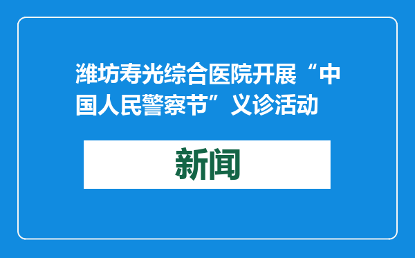 潍坊寿光综合医院开展“中国人民警察节”义诊活动