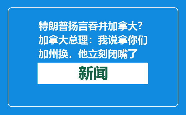 特朗普扬言吞并加拿大？加拿大总理：我说拿你们加州换，他立刻闭嘴了