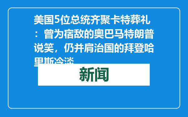 美国5位总统齐聚卡特葬礼：曾为宿敌的奥巴马特朗普说笑，仍并肩治国的拜登哈里斯冷淡