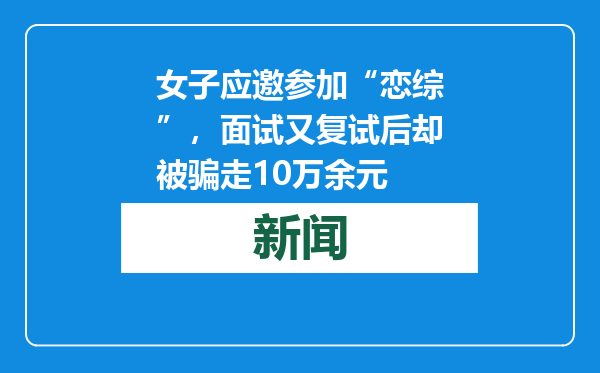 女子应邀参加“恋综”，面试又复试后却被骗走10万余元