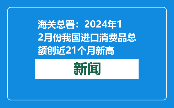 海关总署：2024年12月份我国进口消费品总额创近21个月新高