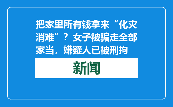 把家里所有钱拿来“化灾消难”？女子被骗走全部家当，嫌疑人已被刑拘