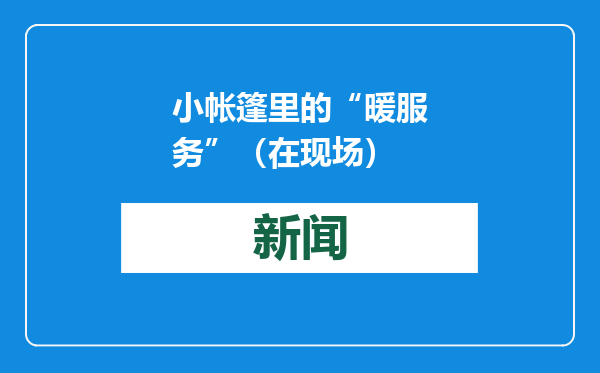 小帐篷里的“暖服务”（在现场）