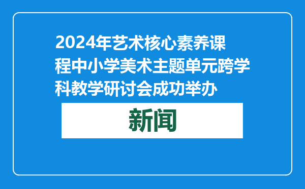 2024年艺术核心素养课程中小学美术主题单元跨学科教学研讨会成功举办
