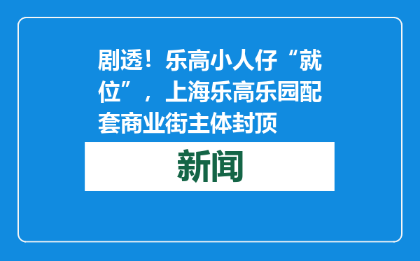 剧透！乐高小人仔“就位”，上海乐高乐园配套商业街主体封顶