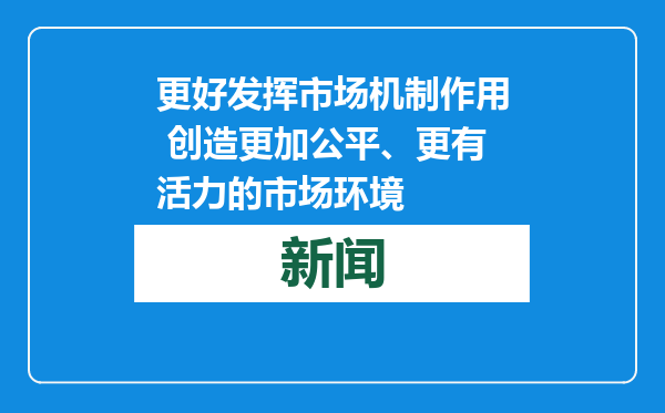 更好发挥市场机制作用 创造更加公平、更有活力的市场环境