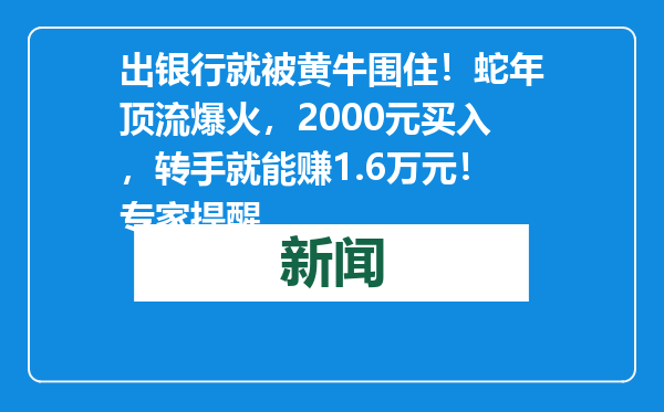 出银行就被黄牛围住！蛇年顶流爆火，2000元买入，转手就能赚1.6万元！专家提醒