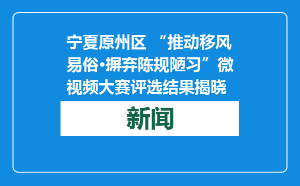宁夏原州区 “推动移风易俗·摒弃陈规陋习”微视频大赛评选结果揭晓