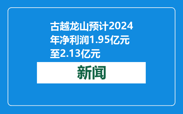 古越龙山预计2024年净利润1.95亿元至2.13亿元
