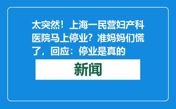 太突然！上海一民营妇产科医院马上停业？准妈妈们慌了，回应：停业是真的